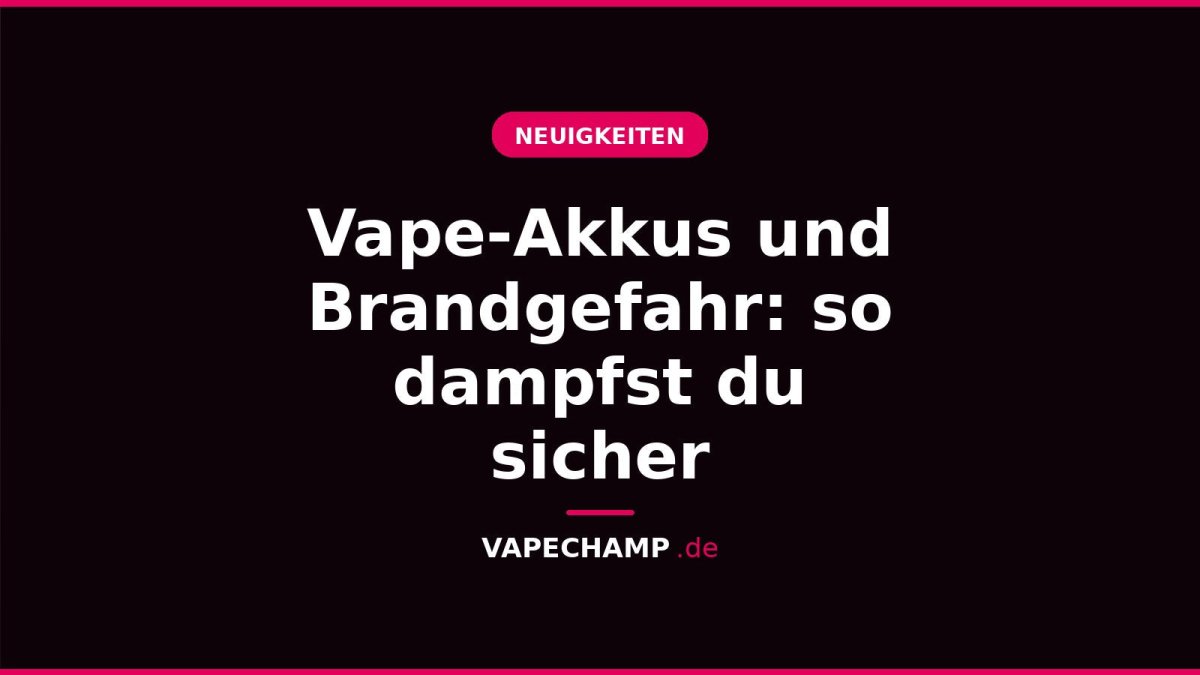Vape-Akkus und Brandgefahr: so dampfst du sicher - Vapechamp.de